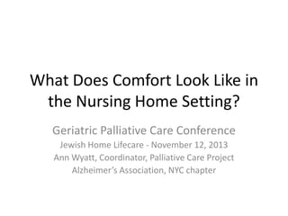 What Does Comfort Look Like in
the Nursing Home Setting?
Geriatric Palliative Care Conference
Jewish Home Lifecare - November 12, 2013
Ann Wyatt, Coordinator, Palliative Care Project
Alzheimer’s Association, NYC chapter

 