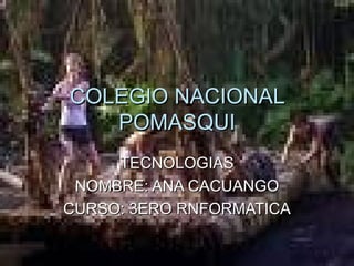 COLEGIO NACIONAL POMASQUI TECNOLOGIAS NOMBRE: ANA CACUANGO CURSO: 3ERO RNFORMATICA 