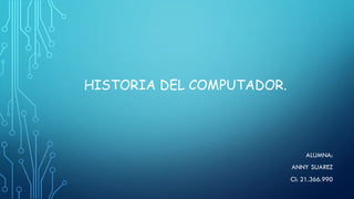 HISTORIA DEL COMPUTADOR.
ALUMNA:
ANNY SUAREZ
CI: 21.366.990
 