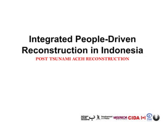 Integrated People-Driven
Reconstruction in Indonesia
POST TSUNAMI ACEH RECONSTRUCTION

 