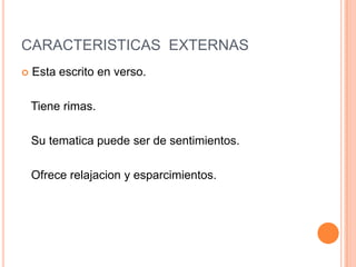 CARACTERISTICAS EXTERNAS
 Esta escrito en verso.
Tiene rimas.
Su tematica puede ser de sentimientos.
Ofrece relajacion y esparcimientos.
 