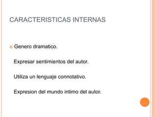 CARACTERISTICAS INTERNAS
 Genero dramatico.
Expresar sentimientos del autor.
Utiliza un lenguaje connotativo.
Expresion del mundo intimo del autor.
 