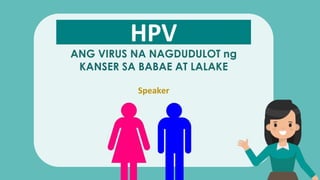 Speaker
ANG VIRUS NA NAGDUDULOT ng
KANSER SA BABAE AT LALAKE
HPV
 