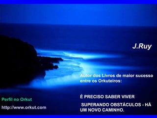 J.Ruy Autor dos Livros de maior sucesso entre os Orkuteiros: É PRECISO SABER VIVER SUPERANDO OBSTÁCULOS - HÁ UM NOVO CAMINHO. Perfil no Orkut http://www.orkut.com 