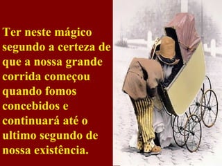 Ter neste mágico segundo a certeza de que a nossa grande corrida começou quando fomos concebidos e continuará até o ultimo segundo de nossa existência. 