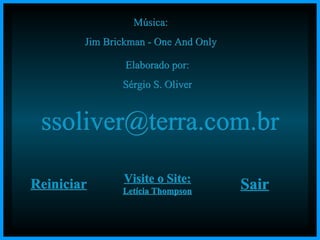 Música: Jim Brickman - One And Only Elaborado por: Sérgio S. Oliver [email_address] Reiniciar Visite o Site: Letícia Thompson Sair 