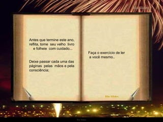 Ria Slides Antes que termine este ano, reflita, tome  seu velho  livro  e folheie  com cuidado... Deixe passar cada uma das páginas  pelas  mãos e pela consciência; Faça o exercício de ler  a você mesmo.. . 