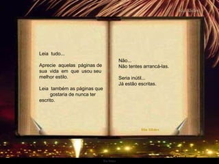 Ria Slides Leia  tudo... Aprecie  aquelas  páginas de sua  vida  em  que  usou seu melhor estilo. Leia  também as páginas que  gostaria de nunca ter escrito. Não... Não tentes arrancá-las.  Seria inútil... Já estão escritas.  . 