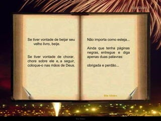 Ria Slides Se tiver vontade de beijar seu  velho livro, beije.  Se  tiver  vontade  de  chorar, chore  sobre  ele  e, a  seguir, coloque-o nas mãos de Deus. Não importa como esteja...  Ainda  que  tenha  páginas negras,  entregue  e  diga apenas duas palavras: obrigada e perdão... . 