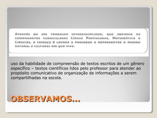OBSERVAMOS...OBSERVAMOS...
uso da habilidade de compreensão de textos escritos de um gênero
específico – textos científicos lidos pelo professor para atender ao
propósito comunicativo de organização de informações a serem
compartilhadas na escola.
 
