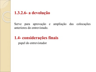 1.3.2.6- a devolução
Serve para aprovação e ampliação das colocações
anteriores do entrevistado.
1.4- considerações finais
papel do entrevistador
 