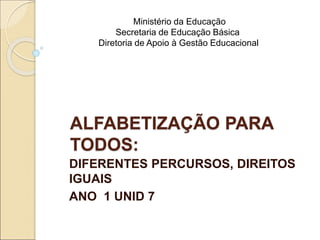 ALFABETIZAÇÃO PARA
TODOS:
DIFERENTES PERCURSOS, DIREITOS
IGUAIS
ANO 1 UNID 7
Ministério da Educação
Secretaria de Educação Básica
Diretoria de Apoio à Gestão Educacional
 
