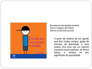 A partir da história de um garoto
que tem muitos amigos, gosta de
animais de estimação e toca
violino, Era uma vez um menino
travesso busca explorar, de forma
lúdica, o número no seu
significado de quantidade.
 