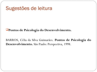 Sugestões de leitura
Pontos de Psicologia do Desenvolvimento.
BARROS, Célia da Silva Guimarães. Pontos de Psicologia do
Desenvolvimento. São Paulo: Perspectiva, 1998.
 