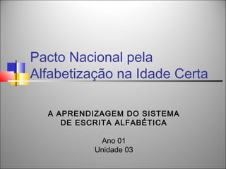 Pacto Nacional pela
Alfabetização na Idade Certa

  A APRENDIZAGEM DO SISTEMA
     DE ESCRITA ALFABÉTICA

           Ano 01
          Unidade 03
 