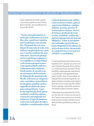 Sobre o planejamento anual, vejamos       etária do primeiro ano, utilizo
     o que relatou a professora Ana Cristina   como recursos textuais, para as
     Bezerra da Silva, da escola Maurício de   sequências didáticas: cantigas
     Nassau (Recife-PE):                       infantis, poemas, poesias, li-
                                               teratura para crianças, através
                                               de leitura, produção de texto
     “Assim como planejamos as                 escrito, oralidade, análise lin-
     ações que realizamos em nosso             guística/apropriação do sistema
     dia a dia, o professor também             alfabético. Todas as atividades
     precisa planejar suas ativida-            são realizadas a partir da ava-
     des. Ele jamais deverá estar              liação diagnóstica dos alunos no
     diante de uma sala de aula, sem           início do ano letivo, destacando
     utilizar um planejamento, pois            as competências a serem desen-
     esse é um fio condutor da ação            volvidas e consolidadas.”
     educativa. Através do planeja-
     mento o professor organiza o
     seu trabalho e o tempo didáti-            O relato da professora Ana Cristina revela a
     co de forma a proporcionar e              importância de se planejar um ano de curso,
     criar oportunidades diferen-              como vínhamos discutindo. Para a professo-
     ciadas para cada estudante.               ra, o conhecimento das orientações oficiais
     Sendo assim, de acordo com                possibilita a organização das competências
     as orientações da Secretaria              e conteúdos que serão importantes para
     de Educação do município do               aquele nível de ensino. É como se fosse um
     Recife, seleciono as competên-            mapa geral da sua atuação naquele ano, no
     cias, conteúdos e procedimen-             qual se incluiriam os projetos mais amplos e
     tos do plano anual de ensino,             gerais da escola e os mais específicos daque-
     sugerido no diário de classe              la classe, para que, a partir dele, possam ser
     para cada professor. A par-               construídos os planos semanais e diários.
     tir da organização deste plano            O planejamento anual geralmente é feito
     no diário, estabeleço planos              nos dias antes de se iniciar um novo ano le-
     semanais contemplando ini-                tivo. Vejamos como aconteceu na escola da
     cialmente Língua Portuguesa,              professora Severina Erica da Silva Guerra
     como eixo norteador de todo o             da Escola Municipal Monteiro Lobato, em
     trabalho e considerando a faixa           Recife:




14                                                                   unidade 02
 