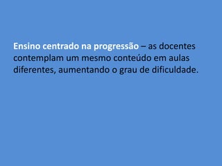 Ensino centrado na progressão – as docentes
contemplam um mesmo conteúdo em aulas
diferentes, aumentando o grau de dificuldade.
 