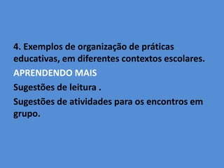 4. Exemplos de organização de práticas
educativas, em diferentes contextos escolares.
APRENDENDO MAIS
Sugestões de leitura .
Sugestões de atividades para os encontros em
grupo.
 