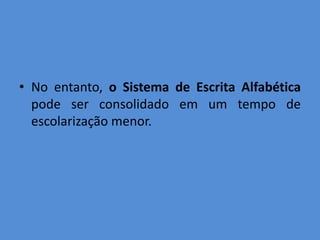 • No entanto, o Sistema de Escrita Alfabética
  pode ser consolidado em um tempo de
  escolarização menor.
 