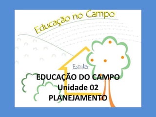EDUCAÇÃO DO CAMPO
    Unidade 02
  PLANEJAMENTO
 