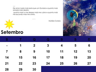 Setembro … De amor nada mais resta que um Outubro e quanto mais amada mais desisto: quanto mais tu me despes mais me cubro e quanto mais me escondo mais me avisto. …… Natália Correia S T Q Q S S D - 1 2 3 4 5 6 7 8 9 10 11 12 13 14 15 16 17 18 19 20 21 22 23 24 25 26 27 28 29 30 