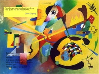 Escultura:  Paulo Neves Pintura:  Canogar, DaRocha, Gustav Klimt, Kadinsky, Miró, Picasso, Van Gogh. Formatação: M. Isabel Foi o tempo que perdi com a minha rosa que a fez tão importante  .   Saint-Exupéry   