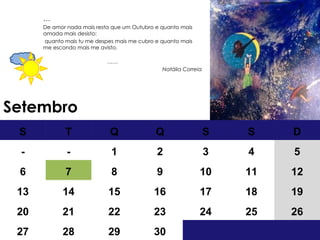 Setembro … De amor nada mais resta que um Outubro e quanto mais amada mais desisto: quanto mais tu me despes mais me cubro e quanto mais me escondo mais me avisto. …… Natália Correia S T Q Q S S D - - 1 2 3 4 5 6 7 8 9 10 11 12 13 14 15 16 17 18 19 20 21 22 23 24 25 26 27 28 29 30 
