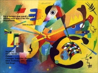 Escultura:  Paulo Neves Pintura:  Canogar, DaRocha, Gustav Klimt, Kadinsky, Miró, Picasso, Van Gogh Foi o tempo que perdi com a minha rosa que a fez tão importante.    Saint-Exupéry 