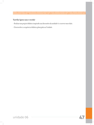 unidade 06 47
Tarefas (para casa e escola)
–Realizarumprojetodidáticoinspiradonasdiscussõesdaunidade6eescreverumrelato.
–Desenvolver a sequência didática planejada na Unidade.
 