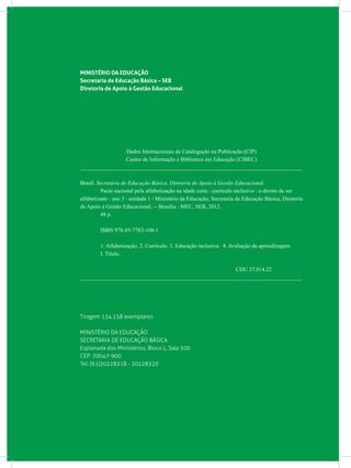 MINISTÉRIO DA EDUCAÇÃO
Secretaria de Educação Básica – SEB
Diretoria de Apoio à Gestão Educacional
Dados Internacionais de Catalogação na Publicação (CIP)
Centro de Informação e Biblioteca em Educação (CIBEC)
_______________________________________________________________________________
Brasil. Secretaria de Educação Básica. Diretoria de Apoio à Gestão Educacional.
	 Pacto nacional pela alfabetização na idade certa : currículo inclusivo : o direito de ser
alfabetizado : ano 3 : unidade 1 / Ministério da Educação, Secretaria de Educação Básica, Diretoria
de Apoio à Gestão Educacional. -- Brasília : MEC, SEB, 2012.
	 48 p.
	 ISBN 978-85-7783-108-1
	 1. Alfabetização. 2. Currículo. 3. Educação inclusiva. 4. Avaliação da aprendizagem.
	 I. Título.
CDU 37.014.22
_______________________________________________________________________________
Tiragem 134.158 exemplares
MINISTÉRIO DA EDUCAÇÃO
SECRETARIA DE EDUCAÇÃO BÁSICA
Esplanada dos Ministérios, Bloco L, Sala 500
CEP: 70047-900
Tel: (61)20228318 - 20228320
 