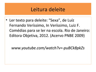 Leitura deleite
• Ler texto para deleite: “Sexa”, de Luíz
  Fernando Veríssimo, In Veríssimo, Luiz F.
  Comédias para se ler na escola. Rio de Janeiro:
  Editora Objetiva, 2012. (Acervo PNBE 2009)

   www.youtube.com/watch?v=-puBCk8pkZs
 