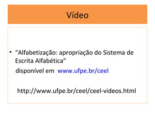 Vídeo


• “Alfabetização: apropriação do Sistema de
  Escrita Alfabética”
  disponível em www.ufpe.br/ceel

  http://www.ufpe.br/ceel/ceel-videos.html
 