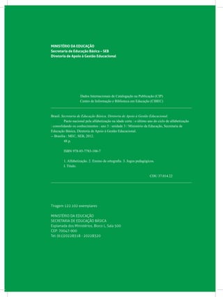 MINISTÉRIO DA EDUCAÇÃO
Secretaria de Educação Básica – SEB
Diretoria de Apoio à Gestão Educacional
Dados Internacionais de Catalogação na Publicação (CIP)
Centro de Informação e Biblioteca em Educação (CIBEC)
_______________________________________________________________________________
Brasil. Secretaria de Educação Básica. Diretoria de Apoio à Gestão Educacional.
	 Pacto nacional pela alfabetização na idade certa : o último ano do ciclo de alfabetização
: consolidando os conhecimentos : ano 3 : unidade 3 / Ministério da Educação, Secretaria de
Educação Básica, Diretoria de Apoio à Gestão Educacional.
-- Brasília : MEC, SEB, 2012.
	 48 p.
	 ISBN 978-85-7783-106-7
	 1. Alfabetização. 2. Ensino de ortografia. 3. Jogos pedagógicos.
	 I. Título.
CDU 37.014.22
_______________________________________________________________________________
Tiragem 122.102 exemplares
MINISTÉRIO DA EDUCAÇÃO
SECRETARIA DE EDUCAÇÃO BÁSICA
Esplanada dos Ministérios, Bloco L, Sala 500
CEP: 70047-900
Tel: (61)20228318 - 20228320
 