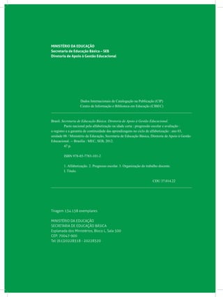 MINISTÉRIO DA EDUCAÇÃO
Secretaria de Educação Básica – SEB
Diretoria de Apoio à Gestão Educacional
Dados Internacionais de Catalogação na Publicação (CIP)
Centro de Informação e Biblioteca em Educação (CIBEC)
_______________________________________________________________________________
Brasil. Secretaria de Educação Básica. Diretoria de Apoio à Gestão Educacional.
	 Pacto nacional pela alfabetização na idade certa : progressão escolar e avaliação :
o registro e a garantia de continuidade das aprendizagens no ciclo de alfabetização : ano 03,
unidade 08 / Ministério da Educação, Secretaria de Educação Básica, Diretoria de Apoio à Gestão
Educacional. -- Brasília : MEC, SEB, 2012.
	 47 p.
	 ISBN 978-85-7783-101-2
	 1. Alfabetização. 2. Progresso escolar. 3. Organização do trabalho docente.
	 I. Título.
CDU 37.014.22
_______________________________________________________________________________
Tiragem 134.158 exemplares
MINISTÉRIO DA EDUCAÇÃO
SECRETARIA DE EDUCAÇÃO BÁSICA
Esplanada dos Ministérios, Bloco L, Sala 500
CEP: 70047-900
Tel: (61)20228318 - 20228320
 