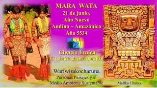 MARA WATA
21 de junio,
Año Nuevo
Andino ~ Amazónico
Año 5534
Ciencia Étnica
El solstício de inverno 2023
Wariwirakocharuna
Personas Paisajes y el
Medio Ambiente Sustentable Mallku Chanez
 