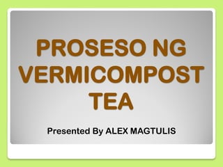 PROSESO NG
VERMICOMPOST
TEA
Presented By ALEX MAGTULIS
 