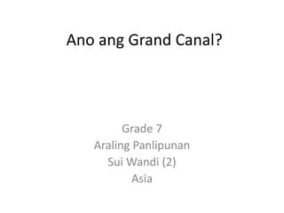 Ano ang Grand Canal? 
Grade 7 
Araling Panlipunan 
Sui Wandi (2) 
Asia 
 