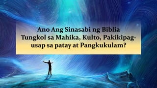 Ano Ang Sinasabi ng Biblia
Tungkol sa Mahika, Kulto, Pakikipag-
usap sa patay at Pangkukulam?
 