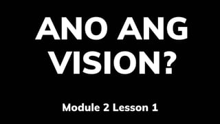 ANO ANG
VISION?
Module 2 Lesson 1
 