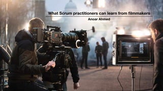 What Scrum practitioners can learn from ﬁlmmakers
Anoar Ahmed
 