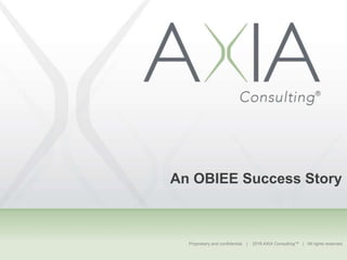 Proprietary and confidential. | 2016 AXIA Consulting™ | All rights reserved.
An OBIEE Success Story
 