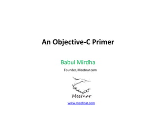 An Objective‐C Primer
Babul Mirdha
Founder, Meetnar.com 

www.meetnar.com

 