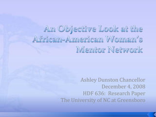 An Objective Look at the African-American Woman’s Mentor Network Ashley Dunston Chancellor December 4, 2008 HDF 636:  Research Paper The University of NC at Greensboro 