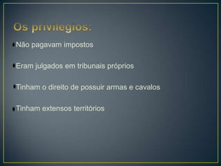 Não pagavam impostos
Eram julgados em tribunais próprios
Tinham o direito de possuir armas e cavalos
Tinham extensos territórios
 