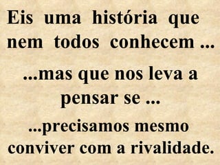 Eis  uma  história  que  nem  todos  conhecem ... ...precisamos mesmo  conviver com a rivalidade. ...mas que nos leva a pensar se ... 