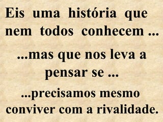 Eis uma história que
nem todos conhecem ...
...precisamos mesmo
conviver com a rivalidade.
...mas que nos leva a
pensar se ...
 