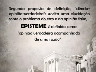 Segunda proposta de definição, “ciência-
opinião-verdadeira”: suscita uma elucidação
sobre o problema do erro e da opinião falsa,
EPISTEME é definida como:
"opinião verdadeira acompanhada
de uma razão"
 