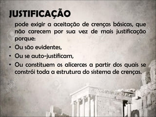 JUSTIFICAÇÃO
pode exigir a aceitação de crenças básicas, que
não carecem por sua vez de mais justificação
porque:
• Ou são evidentes,
• Ou se auto-justificam,
• Ou constituem os alicerces a partir dos quais se
constrói toda a estrutura do sistema de crenças.
 