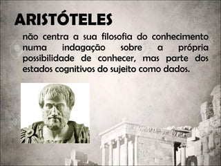 ARISTÓTELES
não centra a sua filosofia do conhecimento
numa indagação sobre a própria
possibilidade de conhecer, mas parte dos
estados cognitivos do sujeitoestados cognitivos do sujeito como dados.
 