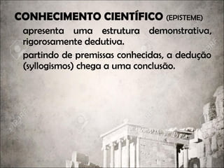CONHECIMENTO CIENTÍFICO (EPISTEME)
apresenta uma estrutura demonstrativaestrutura demonstrativa,
rigorosamente dedutiva.
partindo de premissas conhecidas, a dedução
(syllogismos) chega a uma conclusão.
 